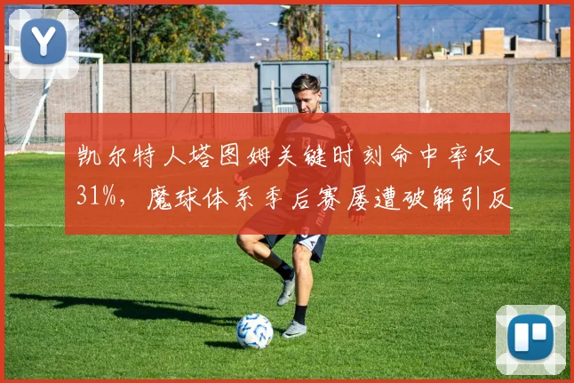 凯尔特人塔图姆关键时刻命中率仅31%，魔球体系季后赛屡遭破解引反思