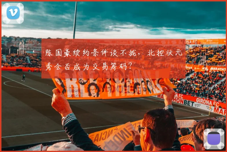 陈国豪续约条件谈不拢，北控状元秀会否成为交易筹码？