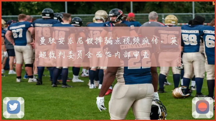 曼联安东尼假摔骗点视频疯传，英超裁判委员会面临内部审查