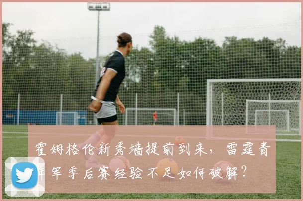 霍姆格伦新秀墙提前到来，雷霆青年军季后赛经验不足如何破解？