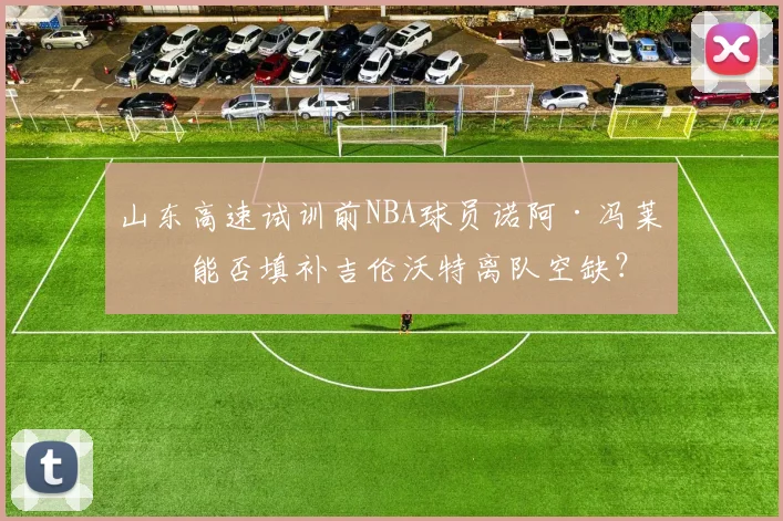 山东高速试训前NBA球员诺阿·冯莱，能否填补吉伦沃特离队空缺？