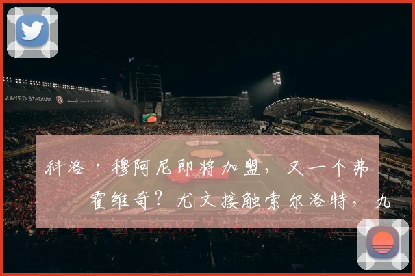 科洛·穆阿尼即将加盟,又一个弗拉霍维奇?尤文接触索尔洛特,九号球员甄选