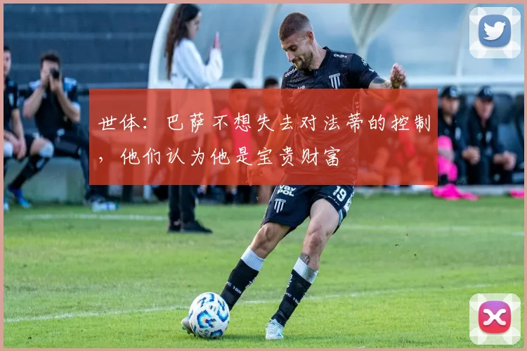 世体:巴萨不想失去对法蒂的控制,他们认为他是宝贵财富