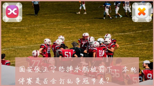 国安张玉宁怒摔水瓶被罚下，本轮停赛是否会打乱争冠节奏？