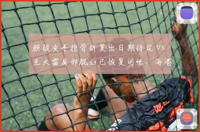 颜骏凌手指骨折复出日期待定 vs 王大雷肩部脱臼已恢复训练，海港门将隐患远超泰山