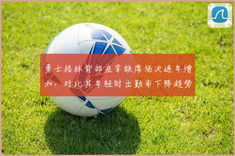 勇士格林背部痉挛缺席场次逐年增加，对比其年轻时出勤率下降趋势明显